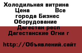 Холодильная витрина ! › Цена ­ 20 000 - Все города Бизнес » Оборудование   . Дагестан респ.,Дагестанские Огни г.